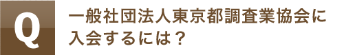 一般社団法人　東京都調査業協会に<br>入会するには？